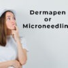 Is Dermapen Better than Microneedling?